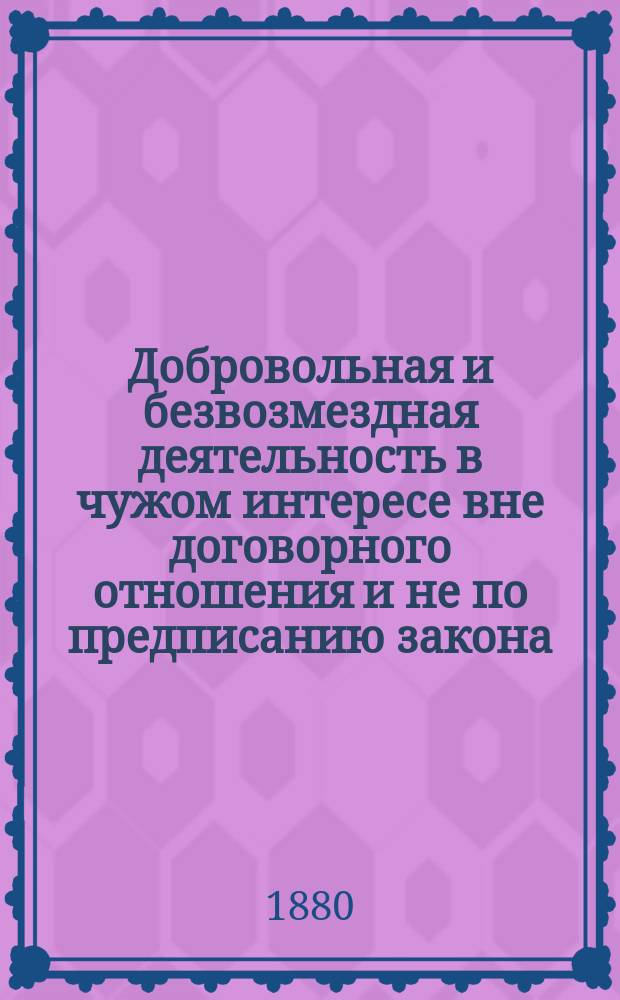 Добровольная и безвозмездная деятельность в чужом интересе вне договорного отношения и не по предписанию закона : Исслед. Ю.С. Гамбарова. Вып. 1-2. Вып. 2 : Социологическое основание института neg. gestio