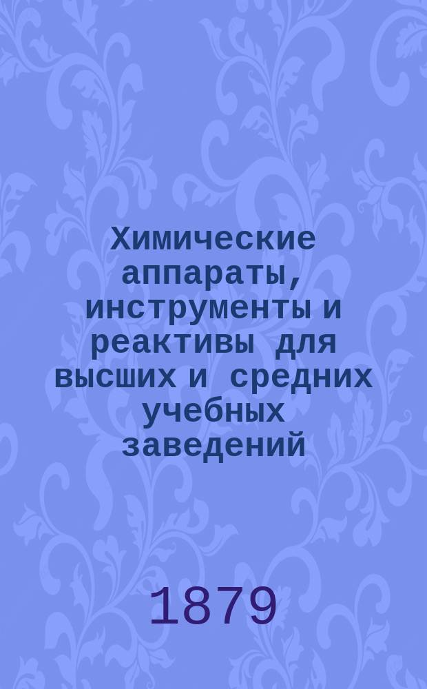 Химические аппараты, инструменты и реактивы для высших и средних учебных заведений, технических и реальных училищ, фабрик, заводов, мануфактур, аптек, сельскохозяйственных институтов и проч., изготовляемые в мастерской при Химической лаборатории магистра химии А.Ф. Гедвилло в Москве : Извлеч. из полн. прейскуранта