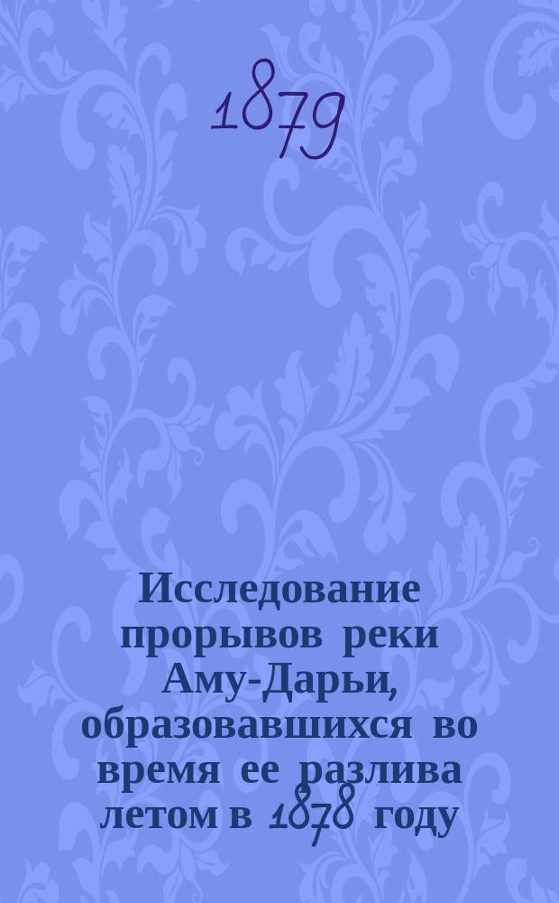 Исследование прорывов реки Аму-Дарьи, образовавшихся во время ее разлива летом в 1878 году : (С карт. и черт.)