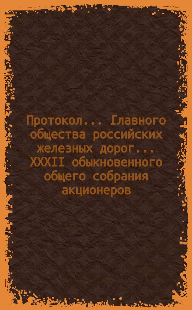 Протокол... Главного общества российских железных дорог... ... XXXII обыкновенного общего собрания акционеров... 16/28 апреля 1888 г.