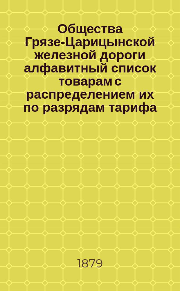 Общества Грязе-Царицынской железной дороги алфавитный список товарам с распределением их по разрядам тарифа. Ч. 2
