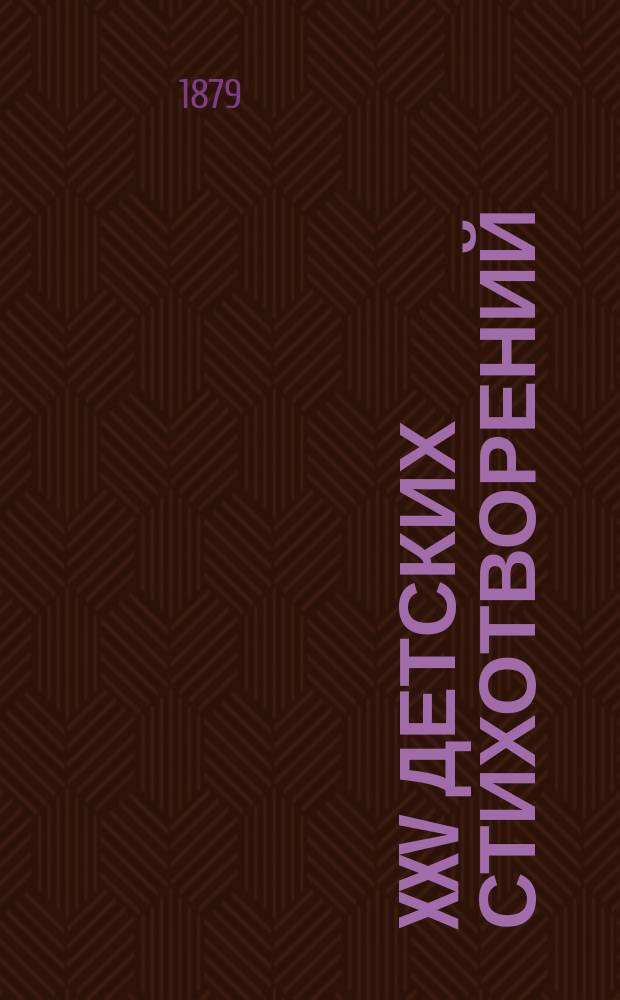 XXV детских стихотворений : Своим маленьким ученикам и ученицам посвящает Н.С