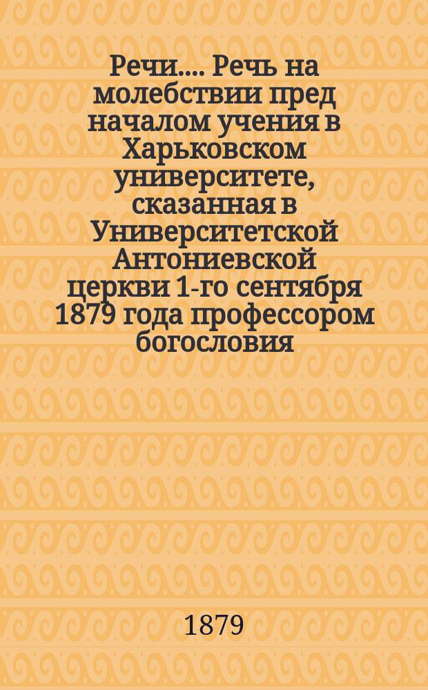 [Речи...]. Речь на молебствии пред началом учения в Харьковском университете, сказанная в Университетской Антониевской церкви 1-го сентября 1879 года профессором богословия, протоиереем В. Добротворским