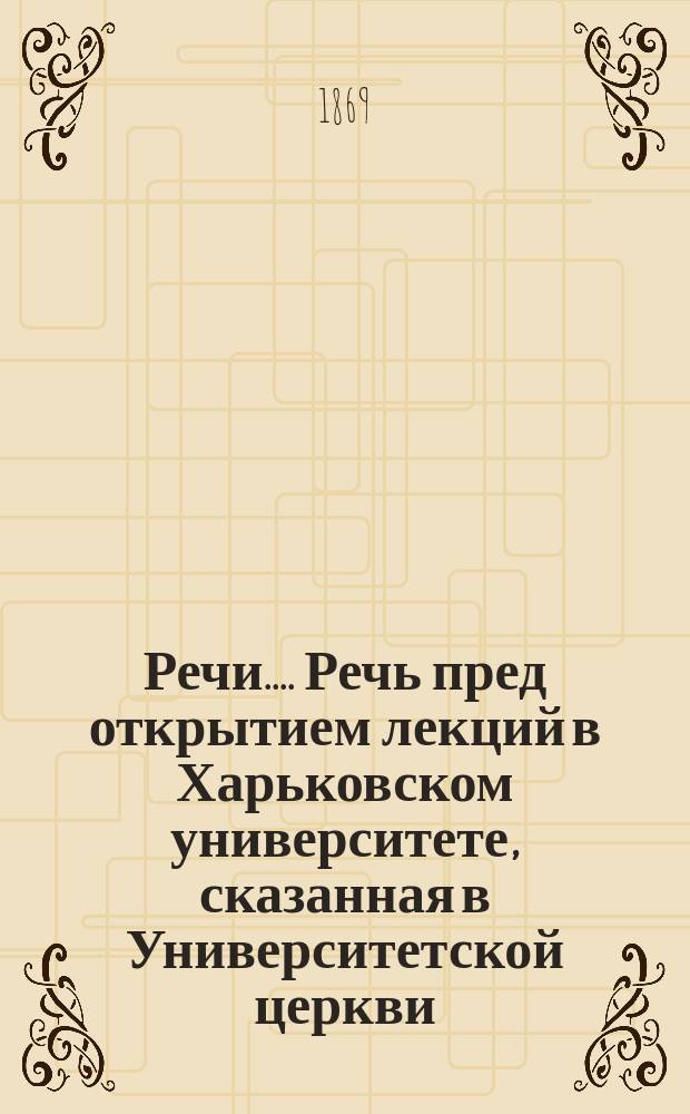 [Речи...]. Речь пред открытием лекций в Харьковском университете, сказанная в Университетской церкви... 27 августа 1869 года