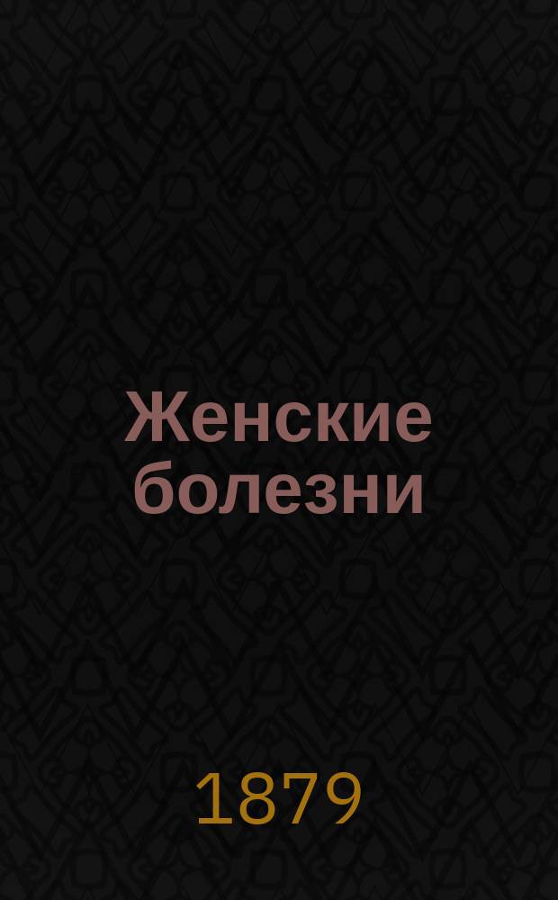 Женские болезни : Записки, составленные для воспитанниц Спб. родовспомогательного заведения доц. д-ром Добрыниным. Ч. 1-2