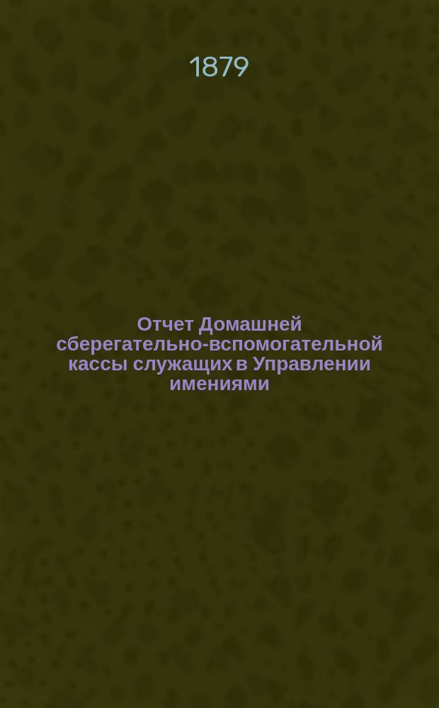 Отчет Домашней сберегательно-вспомогательной кассы служащих в Управлении имениями, лесами и делами светлейшего князя Петра Львовича Витгенштейна... ... за 1885 г.