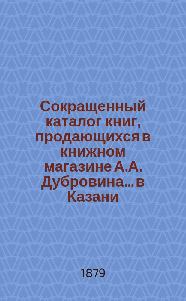 Сокращенный каталог книг, продающихся в книжном магазине А.А. Дубровина... в Казани