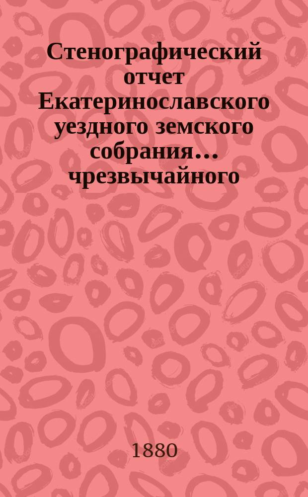 Стенографический отчет Екатеринославского уездного земского собрания... чрезвычайного... 22 и 23 января 1879 года