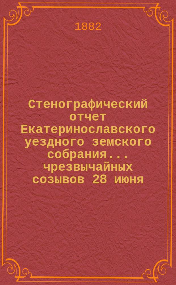 Стенографический отчет Екатеринославского уездного земского собрания... чрезвычайных созывов 28 июня, 3-го и 4-го октября и очередной сессии с 6-го по 16-е октября 1881 года