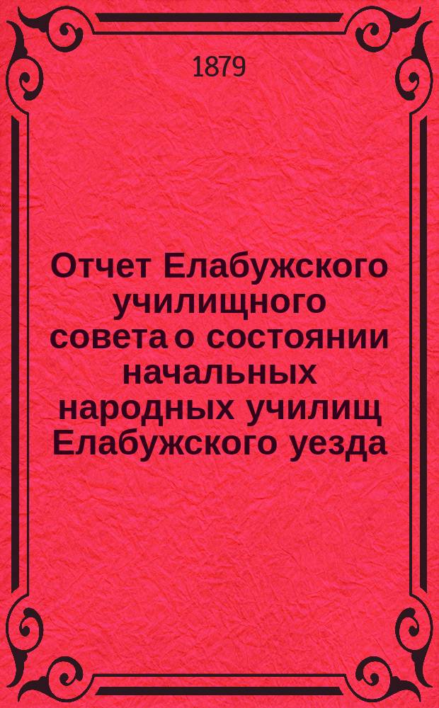 Отчет Елабужского училищного совета о состоянии начальных народных училищ Елабужского уезда, содержимых земством... за 1877-1878 учебный год