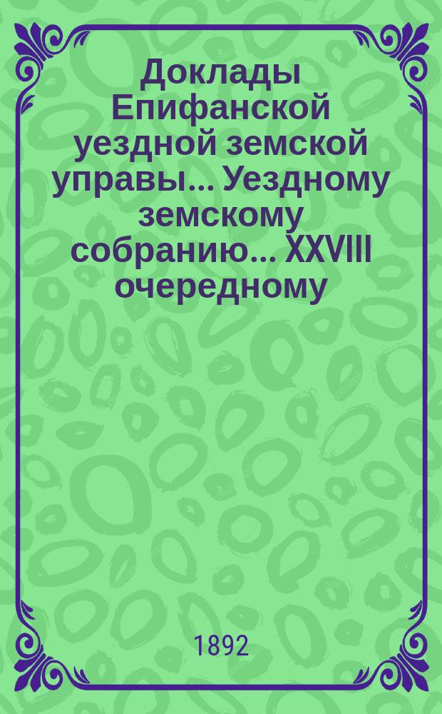 Доклады Епифанской уездной земской управы... Уездному земскому собранию... XXVIII очередному... [1892 года]