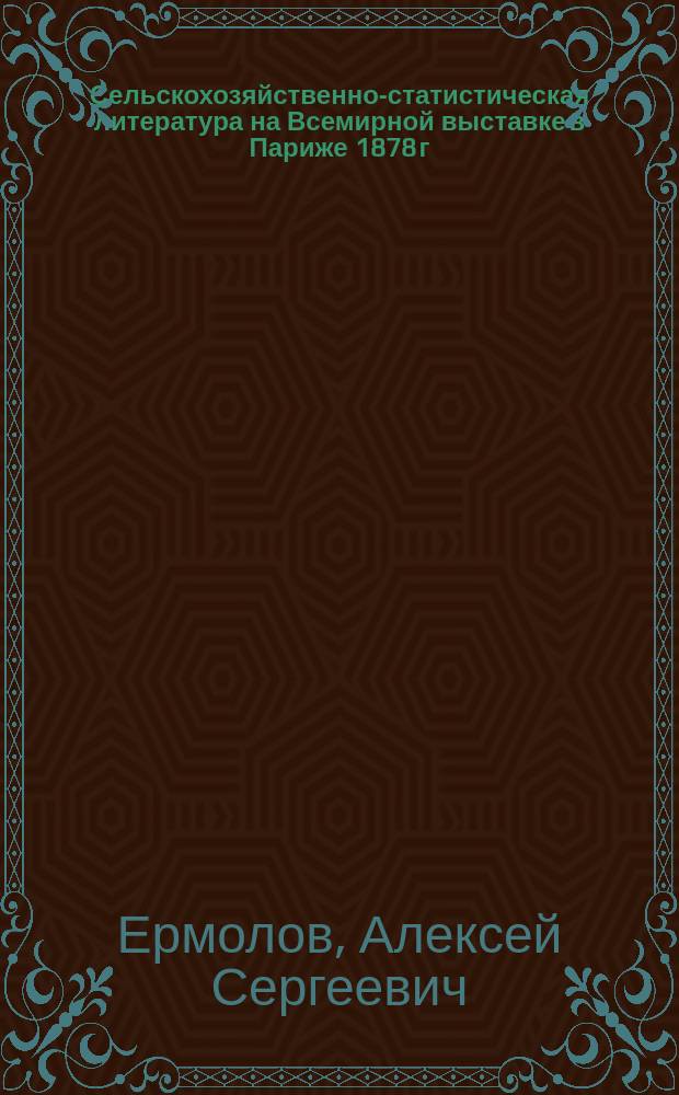 Сельскохозяйственно-статистическая литература на Всемирной выставке в Париже 1878 г. : Сообщ. А.С. Ермолаева в заседании 3 Отд-ния И.В.Э. о-ва 17 марта 1879 г