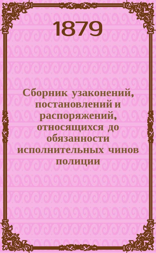 Сборник узаконений, постановлений и распоряжений, относящихся до обязанности исполнительных чинов полиции : Сост. по Своду законов изд. 1857 и 1876 г. распоряжением Правительства и изд. Н.И. Ефремов, секр. Миус. окр. полиц. упр