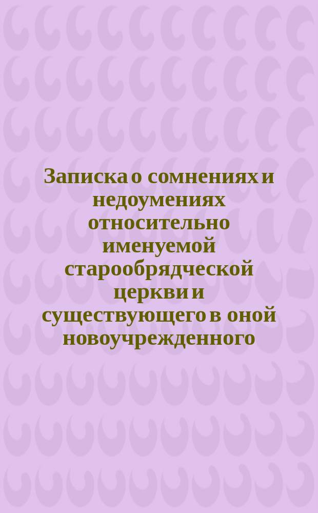 Записка о сомнениях и недоумениях относительно именуемой старообрядческой церкви и существующего в оной новоучрежденного (австрийского) священства, с просьбой о разрешении сих сомнений и недоумений, поданная несколькими лицами из Общества старообрядцев окружников в собор их именуемых епископов 25 числа октября месяца 1879 года