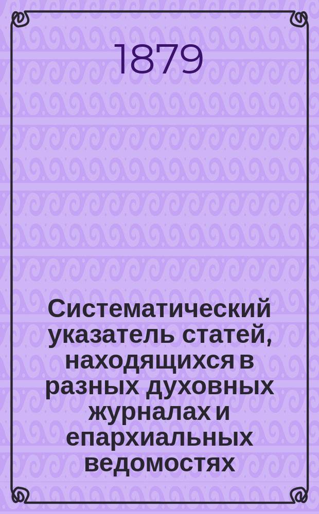 Систематический указатель статей, находящихся в разных духовных журналах и епархиальных ведомостях, по предмету св. писания Ветхого и Нового завета : В 2-х ч