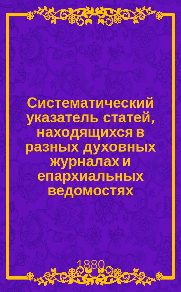 Систематический указатель статей, находящихся в разных духовных журналах и епархиальных ведомостях, по предмету св. писания Ветхого и Нового завета : В 2-х ч. Ч. 1 : Ветхий завет
