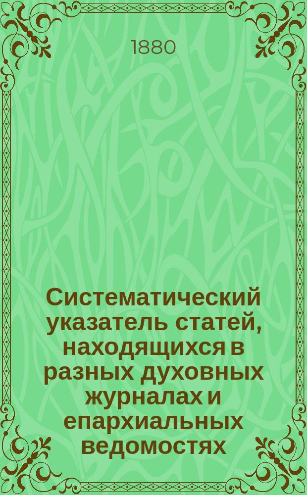 Систематический указатель статей, находящихся в разных духовных журналах и епархиальных ведомостях, по предмету св. писания Ветхого и Нового завета : В 2-х ч. Ч. 1 : Ветхий завет