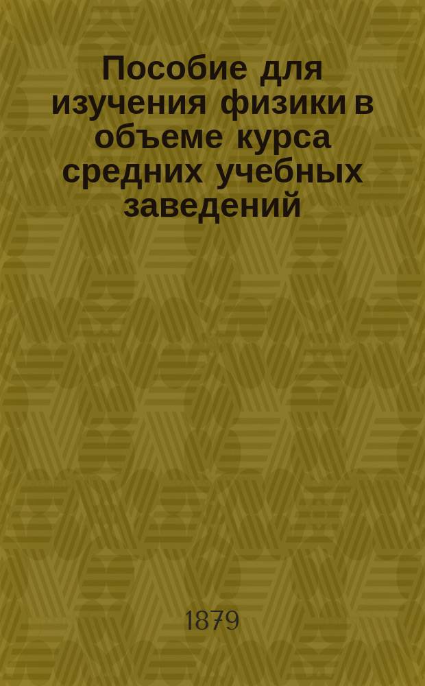 Пособие для изучения физики в объеме курса средних учебных заведений : Систематический ряд вопросов для приготовления урока и повторения курса. Вып. 1 : Свойства тел ; Механика твердых, жидких и газовых тел