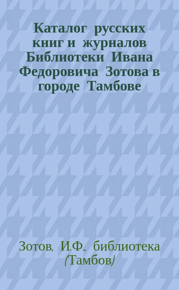 Каталог русских книг и журналов Библиотеки Ивана Федоровича Зотова в городе Тамбове...