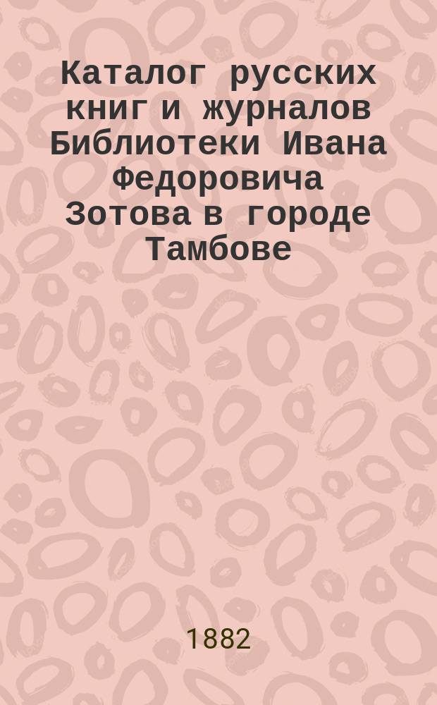 Каталог русских книг и журналов Библиотеки Ивана Федоровича Зотова в городе Тамбове... ... на 1882/3 год