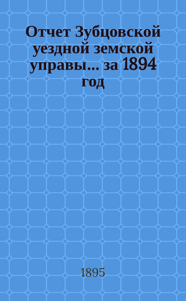 Отчет Зубцовской уездной земской управы... за 1894 год