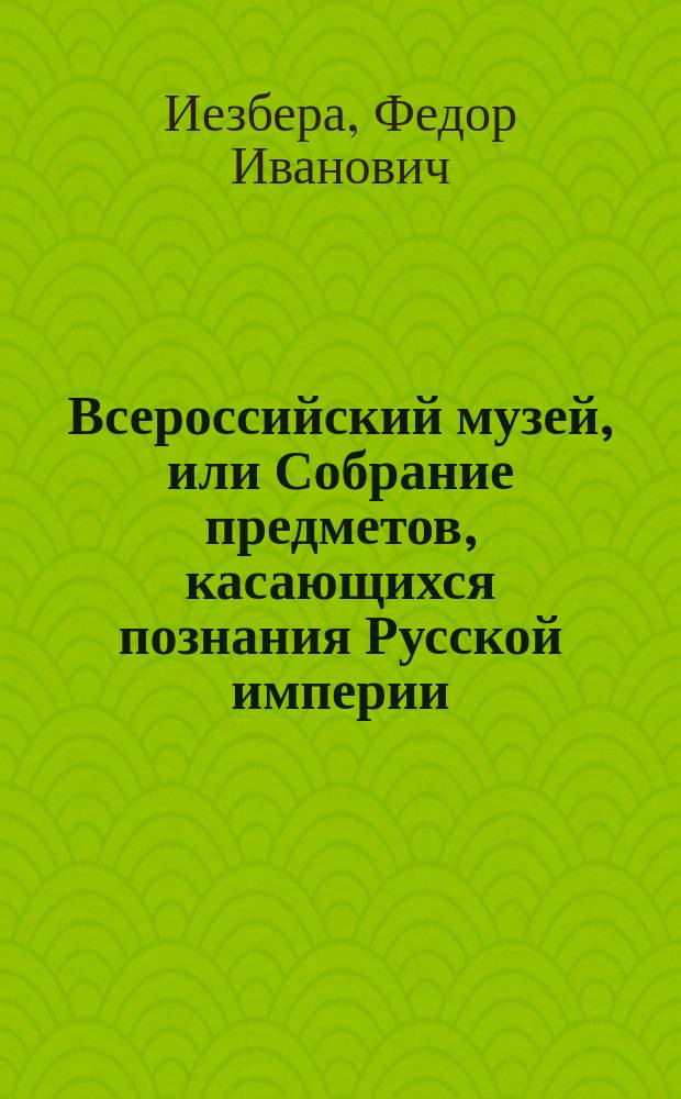 Всероссийский музей, или Собрание предметов, касающихся познания Русской империи : Каталог с пояснениями