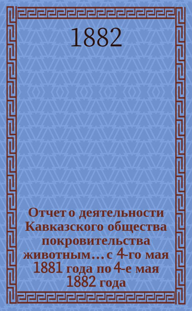 Отчет о деятельности Кавказского общества покровительства животным... с 4-го мая 1881 года по 4-е мая 1882 года
