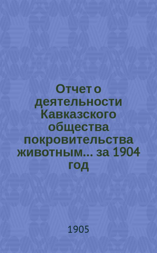 Отчет о деятельности Кавказского общества покровительства животным... за 1904 год