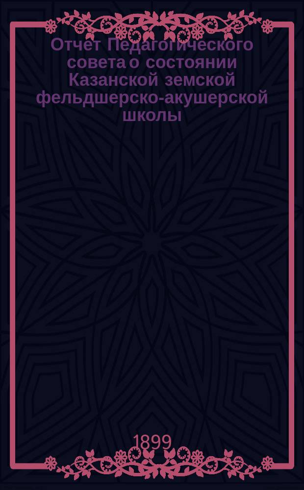Отчет Педагогического совета о состоянии Казанской земской фельдшерско-акушерской школы... за 1898-1899 учебный год
