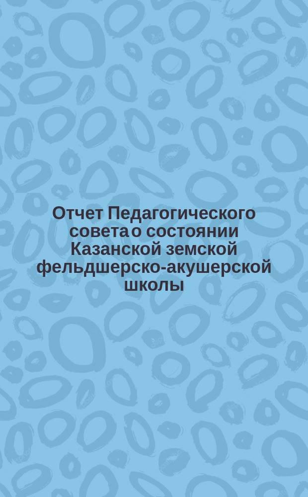 Отчет Педагогического совета о состоянии Казанской земской фельдшерско-акушерской школы... за 1903-1904 учебный год