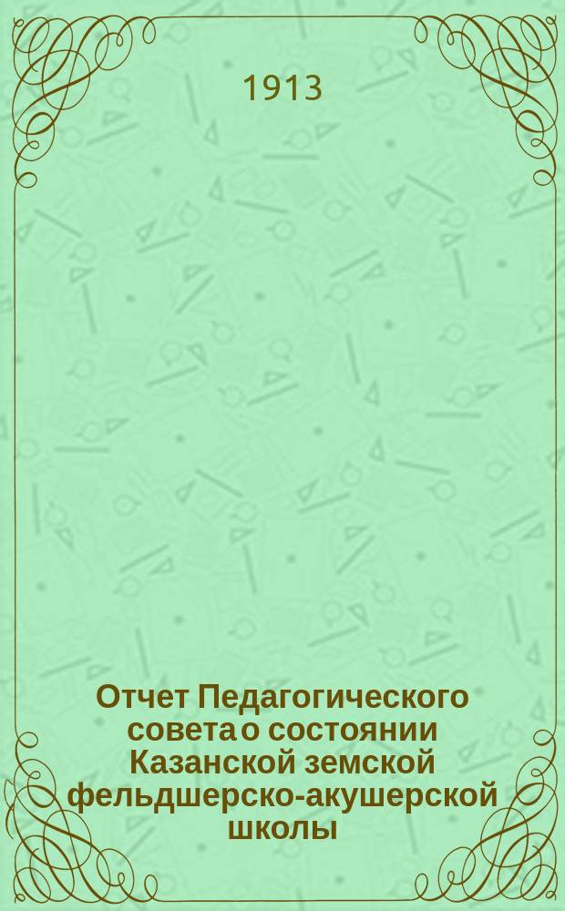Отчет Педагогического совета о состоянии Казанской земской фельдшерско-акушерской школы... за 1912-1913 учебный год