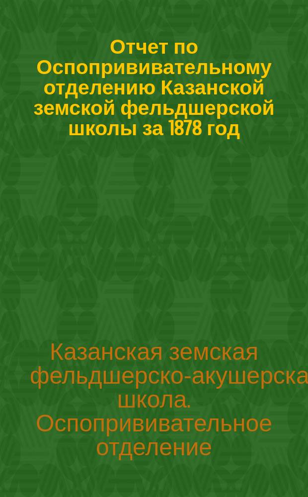 Отчет по Оспопрививательному отделению Казанской земской фельдшерской школы за 1878 год, составленный заведующим отделением инспектором Фельдшерской школы Н.П. Андреевым
