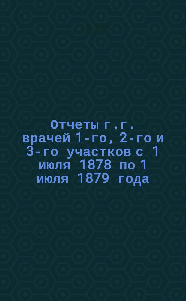 Отчеты г.г. врачей 1-го, 2-го и 3-го участков с 1 июля 1878 по 1 июля 1879 года : С прил
