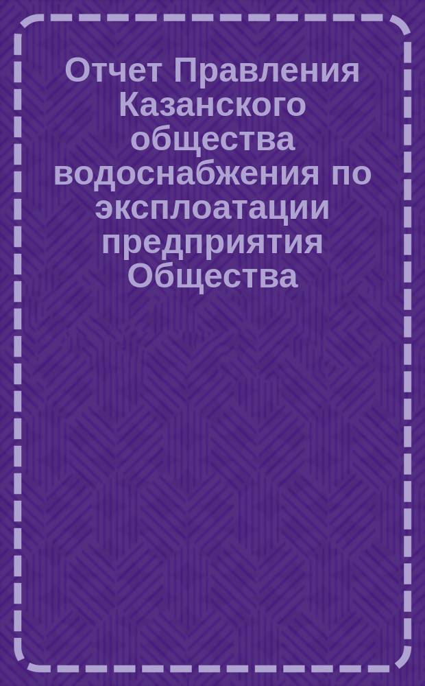 Отчет Правления Казанского общества водоснабжения по эксплоатации предприятия Общества... за 1885 год