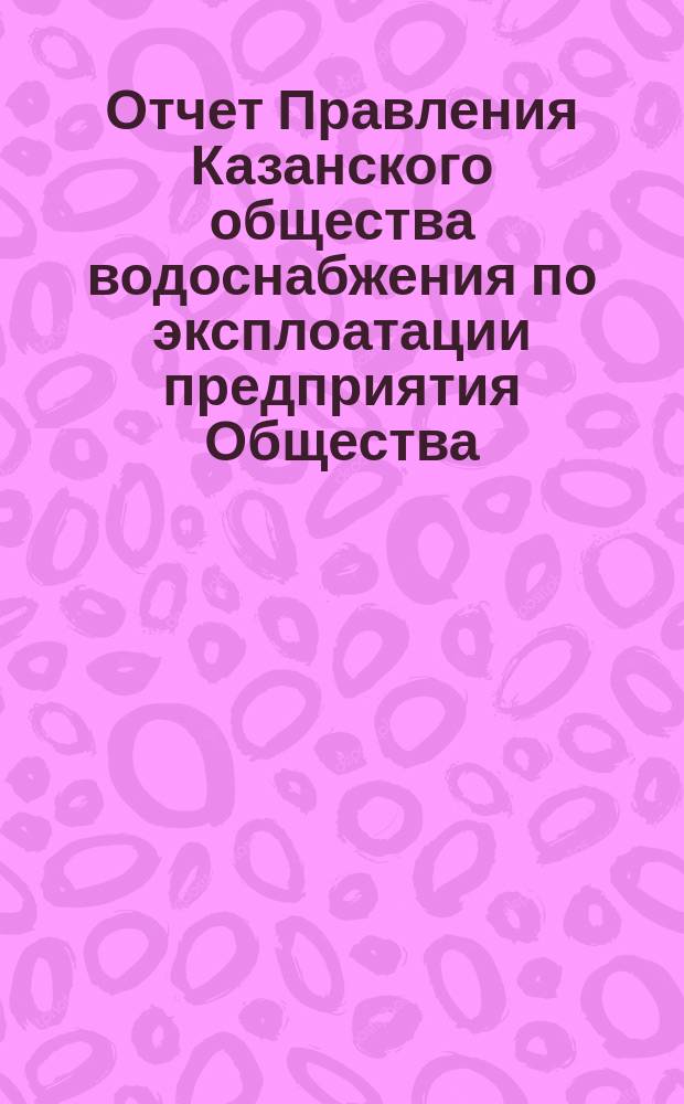 Отчет Правления Казанского общества водоснабжения по эксплоатации предприятия Общества... за 1887 год