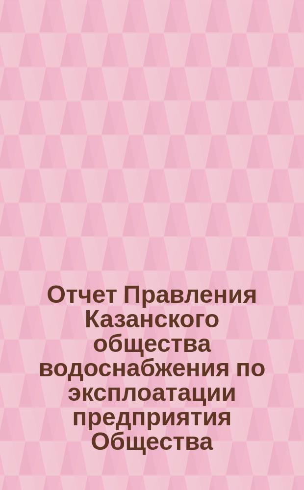 Отчет Правления Казанского общества водоснабжения по эксплоатации предприятия Общества... за 1891 год