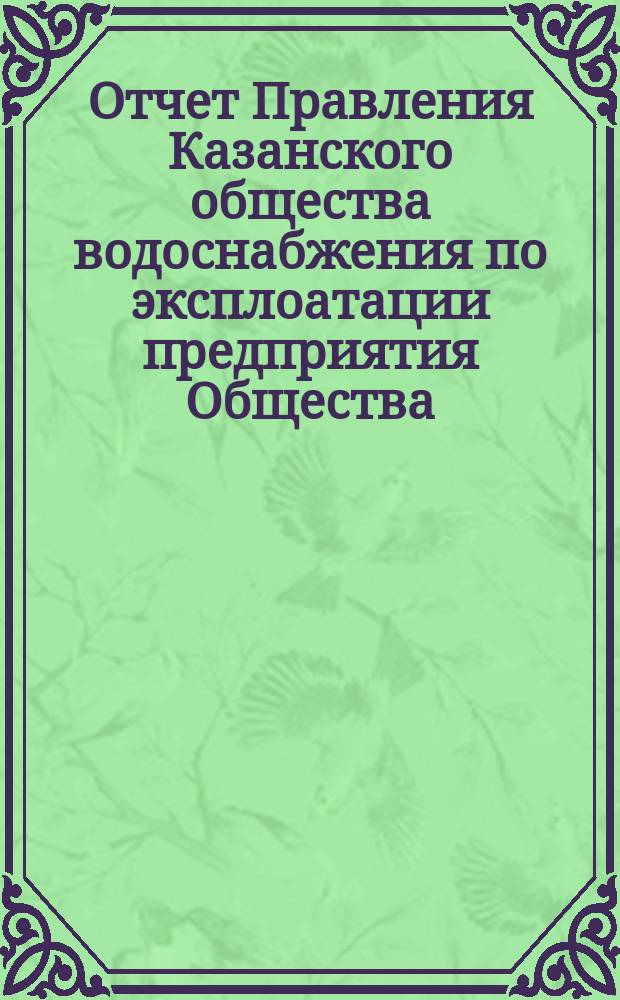 Отчет Правления Казанского общества водоснабжения по эксплоатации предприятия Общества... за 1892 год