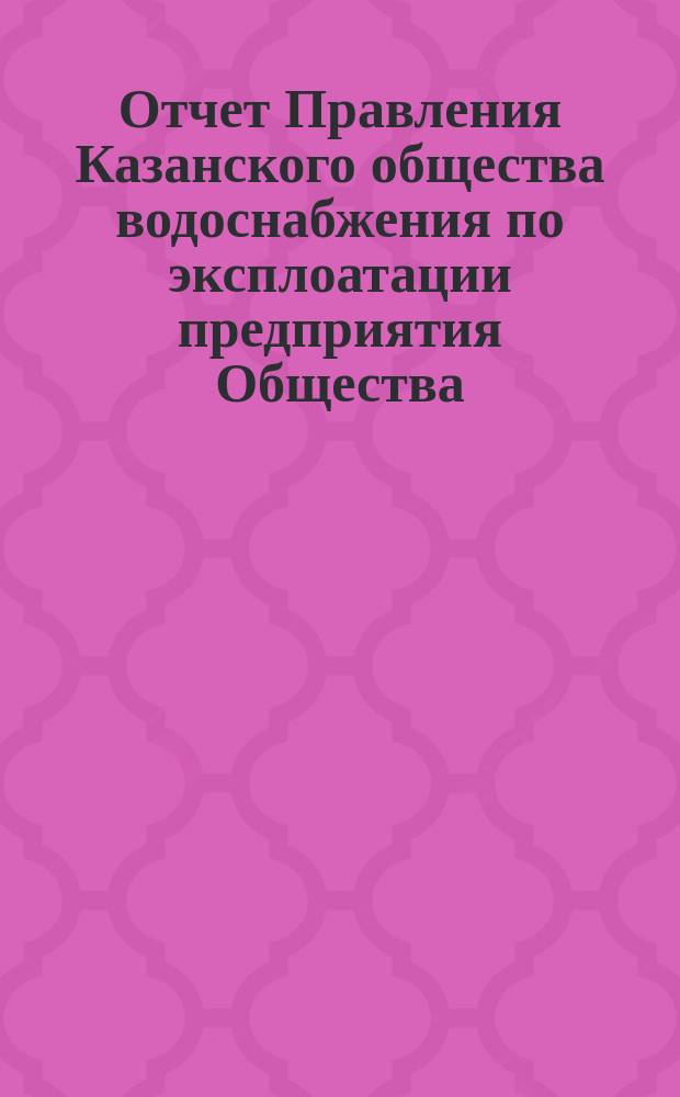 Отчет Правления Казанского общества водоснабжения по эксплоатации предприятия Общества... за 1897 год