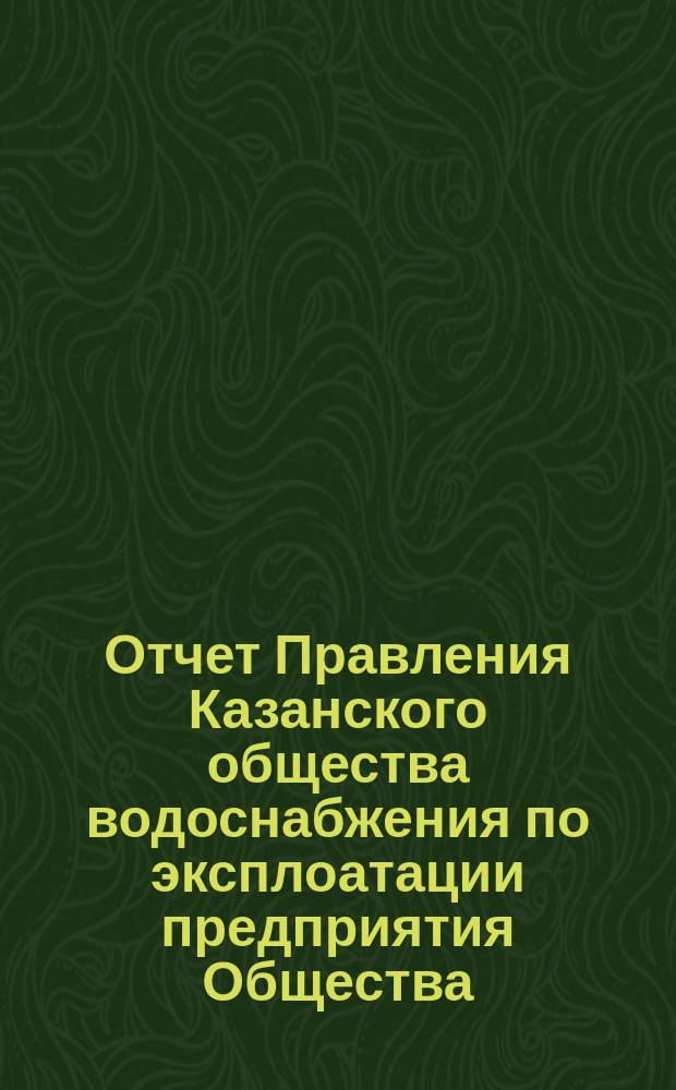 Отчет Правления Казанского общества водоснабжения по эксплоатации предприятия Общества... за 1900 год