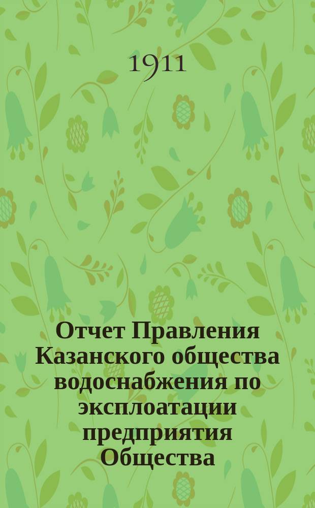 Отчет Правления Казанского общества водоснабжения по эксплоатации предприятия Общества... за 1910 год