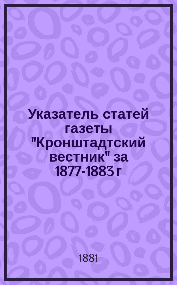 Указатель статей газеты "Кронштадтский вестник" за 1877-1883 г