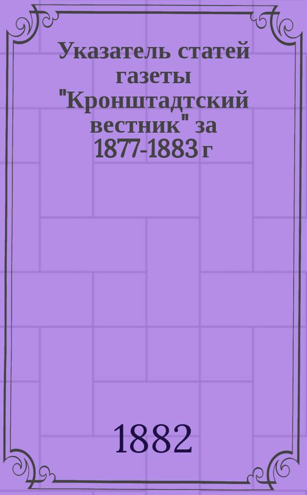 Указатель статей газеты "Кронштадтский вестник" за 1877-1883 г