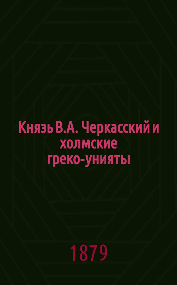 Князь В.А. Черкасский и холмские греко-унияты : Вып. 1-2