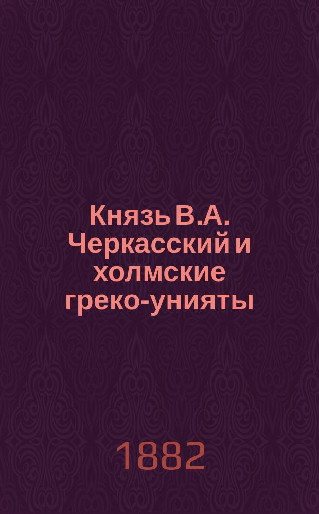 Князь В.А. Черкасский и холмские греко-унияты : Вып. 1-2. Вып. 2