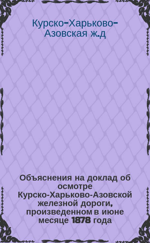 Объяснения на доклад об осмотре Курско-Харьково-Азовской железной дороги, произведенном в июне месяце 1878 года