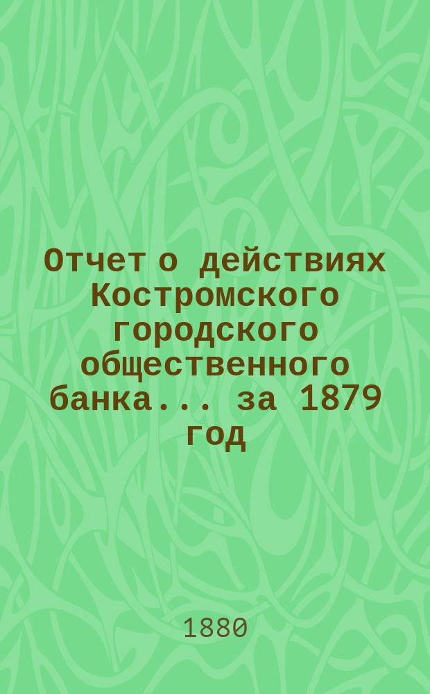 Отчет о действиях Костромского городского общественного банка... за 1879 год