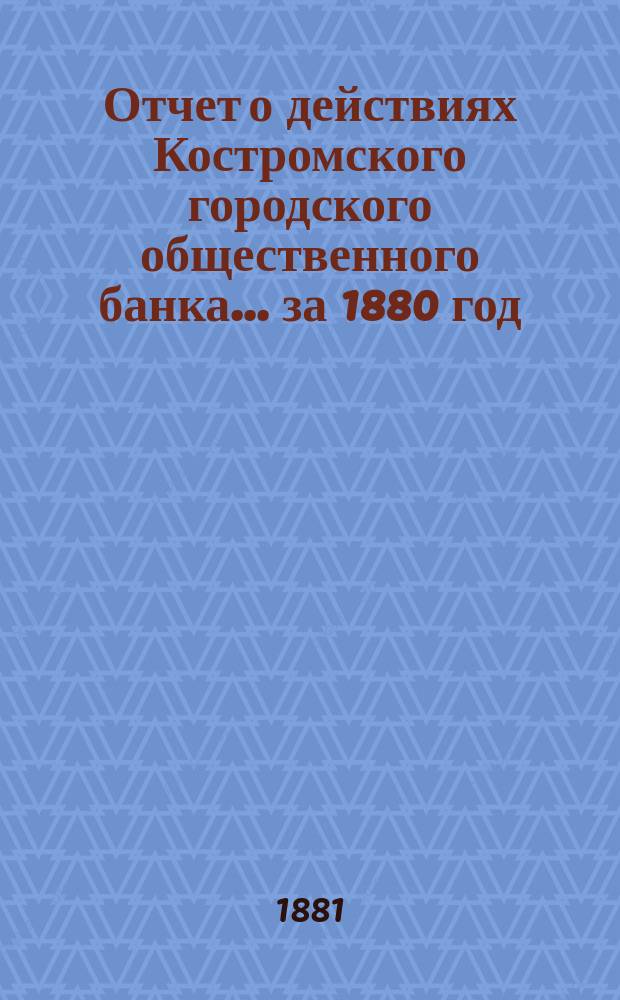 Отчет о действиях Костромского городского общественного банка... за 1880 год