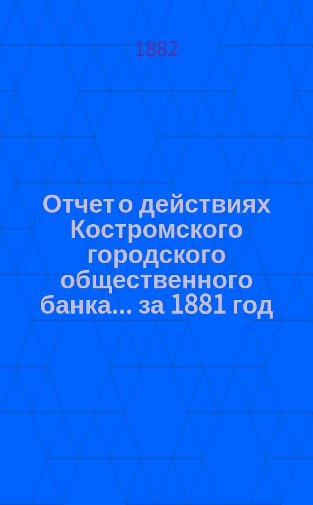 Отчет о действиях Костромского городского общественного банка... за 1881 год
