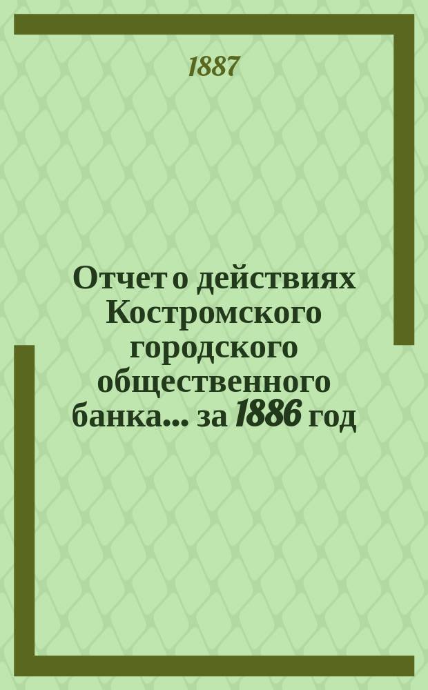Отчет о действиях Костромского городского общественного банка... за 1886 год