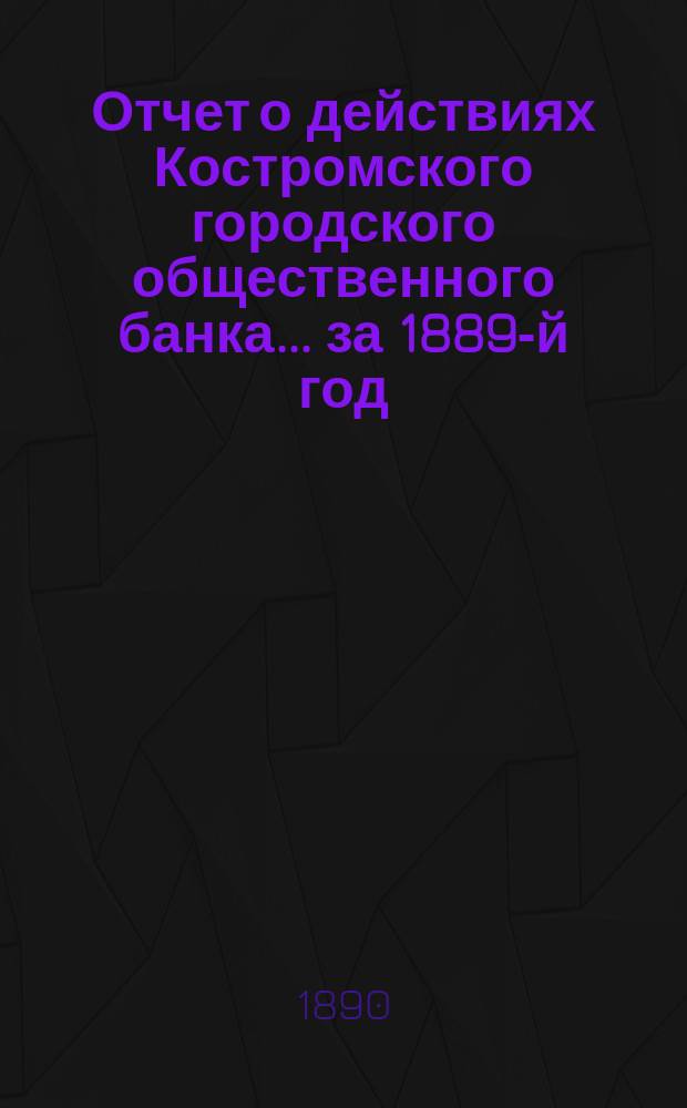 Отчет о действиях Костромского городского общественного банка... за 1889-й год